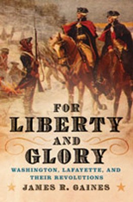 For Liberty and Glory: Washington, Lafayette, and Their Revolutions