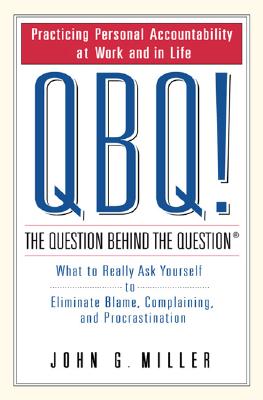 QBQ! : THE QUESTION BEHIND THE QUESTION PRACTICING PERSONAL ACCOUNTABILITY AT WORK AND IN LIFE