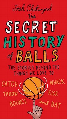 Secret History of Balls: The Stories Behind the Things We Love to Catch, Whack, Throw, Kick, Bounce and Bat