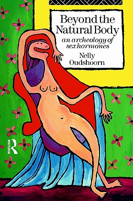 Beyond the Natural Body: An Archaeology of Sex Hormones (Volume 0)