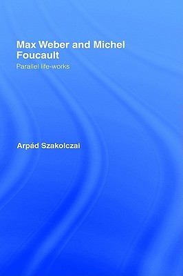 Max Weber and Michel Foucault: Parallel Life-Works (Routledge Studies in Social and Political Thought)