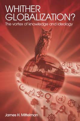 Whither Globalization : the Vortex of Knowledge and Ideology (Rethinking Globalizations) [Paperback] Mittelman, James H.