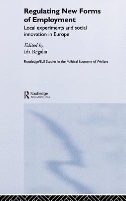 Regulating New Forms of Employment: Local Experiments and Social Innovation in Europe (Routledge Studies in the Political Economy of the Welfare State)
