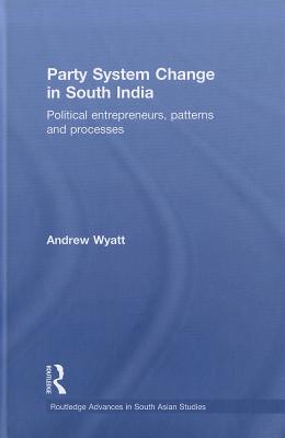 Party System Change in South India: Political Entrepreneurs, Patterns and Processes (Routledge Advances in South Asian Studies)