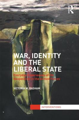 War, Identity and the Liberal State: Everyday Experiences of the Geopolitical in the Armed Forces (Interventions)
