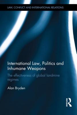 International Law, Politics and Inhumane Weapons: The Effectiveness of Global Landmine Regimes (Law, Conflict and International Relations)