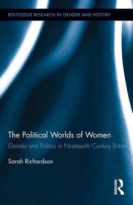 The Political Worlds of Women: Gender and Politics in Nineteenth Century Britain (Routledge Research in Gender and History)