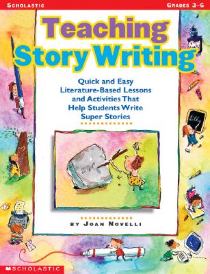 Teaching Story Writing; Teaching Story Writing Quick and Easy Literature-Based Lessons and Activities That Help Students Write Super Stories