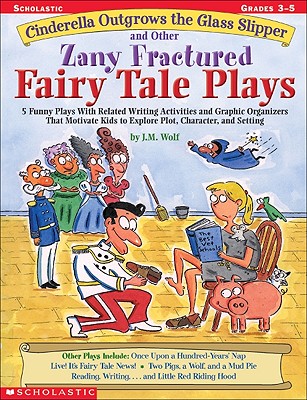Cinderella Outgrows the Glass Slipper and Other Zany Fractured Fairy Tale Plays: 5 Funny Plays with Related Writing Activities and Graphic Organizers . Kids to Explore Plot, Characters, and Setting