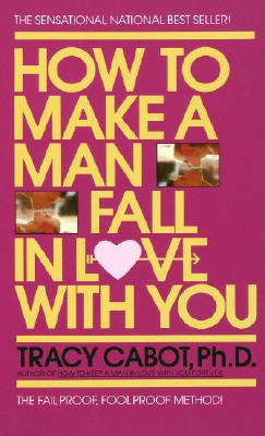 How to Make a Man Fall in Love with You; How to Make a Man Fall in Love with You The Fail-Proof, Fool-Proof Method