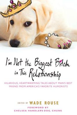 Image for I'm Not the Biggest Bitch in This Relationship: Hilarious, Heartwarming Tales About Man's Best Friend from America's Favorite Humorists