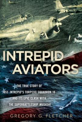 Intrepid Aviators. The True Story Of USS Intrepid's Torpedo Squadron 18 And Its Epic Clash With The Superbattleship Musahi.