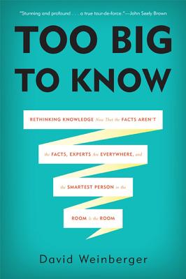 Too Big to Know: Rethinking Knowledge Now That the Facts Arent the Facts, Experts Are Everywhere, and the Smartest Person in the Room Is the Room