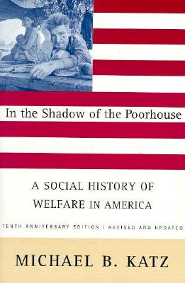 In the Shadow Of the Poorhouse: A Social History Of Welfare In America, Tenth Anniversary Edition
