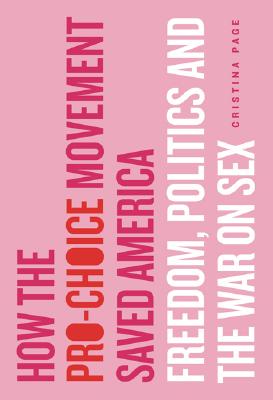 How the Pro-Choice Movement Saved America: Freedom, Politics, and the War on Sex