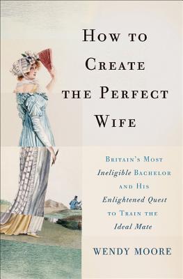 Image for How to Create the Perfect Wife: Britain s Most Ineligible Bachelor and his Enlightened Quest to Train the Ideal Mate