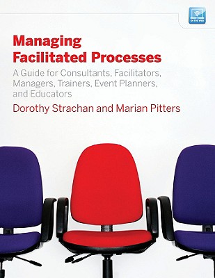 Managing Facilitated Processes: A Guide for Facilitators, Managers, Consultants, Event Planners, Trainers and Educators (Jossey-Bass Business & Management)