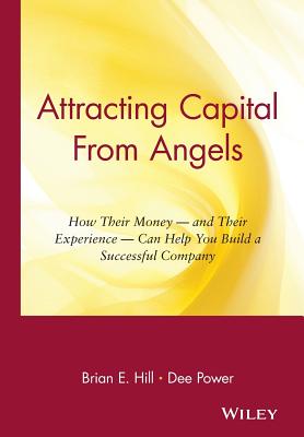 Attracting Capital From Angels: How Their Money - and Their Experience - Can Help You Build a Successful Company