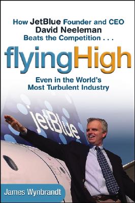 Flying High: How JetBlue Founder and CEO David Neeleman Beats the Competition. Even in the World's Most Turbulent Industry