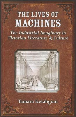 The Lives of Machines: The Industrial Imaginary in Victorian Literature and Culture (Digital Culture Books)