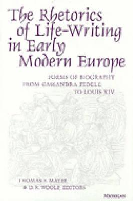 The Rhetorics of Life-Writing in Early Modern Europe: Forms of Biography from Cassandra Fedele to Louis XIV (Studies In Medieval And Early Modern Civilization)