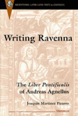 Writing Ravenna: The Liber Pontificalis of Andreas Agnellus (Recentiores: Later Latin Texts And Contexts)