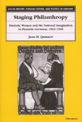 Staging Philanthropy: Patriotic Women and the National Imagination in Dynastic Germany, 1813-1916 (Social History, Popular Culture, And Politics In Germany)