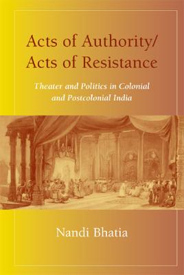Acts of Authority/Acts of Resistance: Theater and Politics in Colonial and Postcolonial India