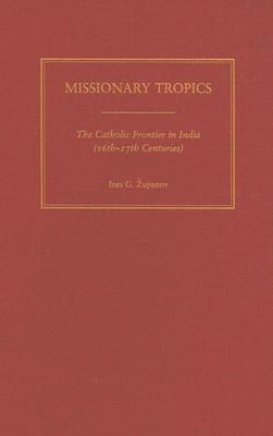 Missionary Tropics: The Catholic Frontier in India (16th-17th Centuries) (History, Languages, and Cultures of the Spanish and Portuguese Worlds)