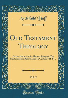 Old Testament Theology, Vol. 2: Or the History of the Hebrew Religion; The Deuteronomic Reformation in Century VII. B. C (Classic Reprint) [Hardcover] Duff, Archibald