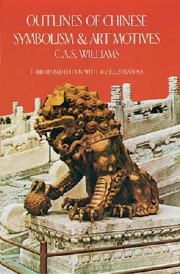 Outlines of Chinese Symbolism and Art Motives: An Alphabetical Compendium of Antique Legends and Beliefs, As Reflected in the Manners and Customs of