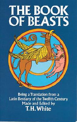 The Book of Beasts : Being a Translation from a Latin Bestiary of the Twelfth Century, Terence Hanbury White The Book of Beasts : Being a Translation from a Latin Bestiary of the Twelfth Century, Terence Hanbury White