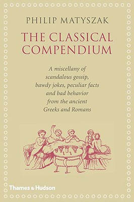 The Classical Compendium: A Miscellany of Scandalous Gossip, Bawdy Jokes, Peculiar Facts, and Bad Behavior from the Ancient Greeks and Romans