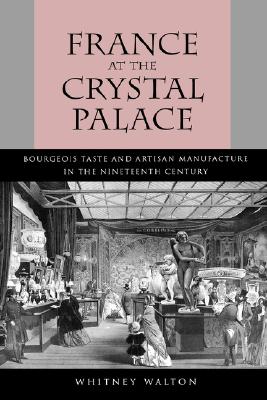 France at the Crystal Palace: Bourgeois Taste and Artisan Manufacture in the Nineteenth Century