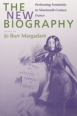 The New Biography: Performing Femininity in Nineteenth-Century France (Studies on the History of Society and Culture) (Volume 38)