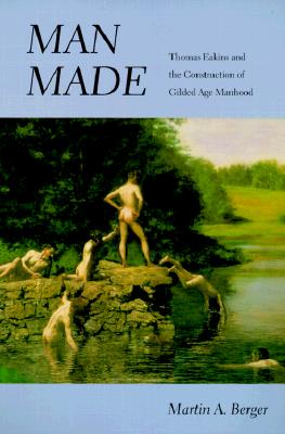 Man Made: Thomas Eakins and the Construction of Gilded Age Manhood (Men and Masculinity)