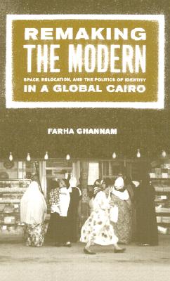 Remaking the Modern: Space, Relocation, and the Politics of Identity in a Global Cairo