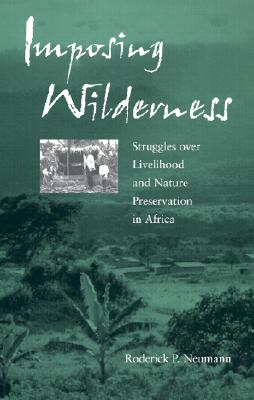 Imposing Wilderness: Struggles over Livelihood and Nature Preservation in Africa (California Studies in Critical Human Geography) (Volume 4)