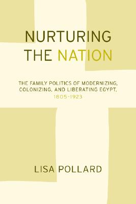 Nurturing the Nation: The Family Politics of Modernizing, Colonizing, and Liberating Egypt, 1805-1923