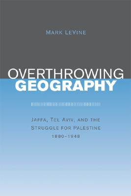 Overthrowing Geography: Jaffa, Tel Aviv, and the Struggle for Palestine, 1880-1948
