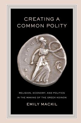 Creating a Common Polity: Religion, Economy, and Politics in the Making of the Greek Koinon