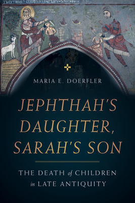 Jephthahs Daughter, Sarahs Son: The Death of Children in Late Antiquity (Volume 8) (Christianity in Late Antiquity)