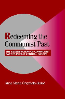 Redeeming the Communist Past: The Regeneration of Communist Parties in East Central Europe (Cambridge Studies in Comparative Politics)