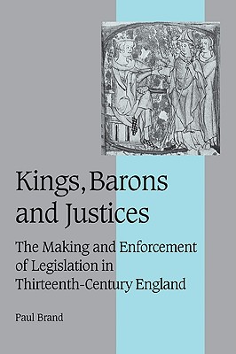 Kings, Barons and Justices: The Making and Enforcement of Legislation in Thirteenth-Century England (Cambridge Studies in Medieval Life and Thought: Fourth Series, Series Number 56) (Volume 0)