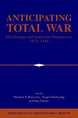 Anticipating Total War: The German and American Experiences, 18711914 (Publications of the German Historical Institute)