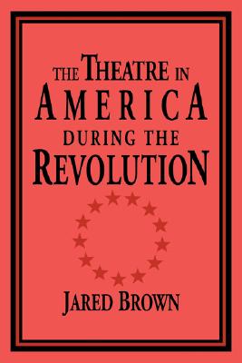 The Theatre in America during the Revolution (Cambridge Studies in American Theatre and Drama, Series Number 4)
