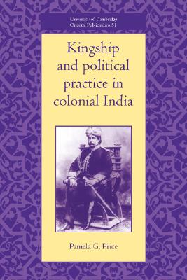 Kingship and Political Practice in Colonial India (University of Cambridge Oriental Publications, Series Number 51)