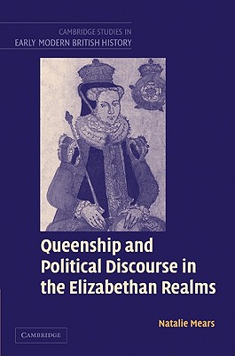 Queenship and Political Discourse in the Elizabethan Realms (Cambridge Studies in Early Modern British History)