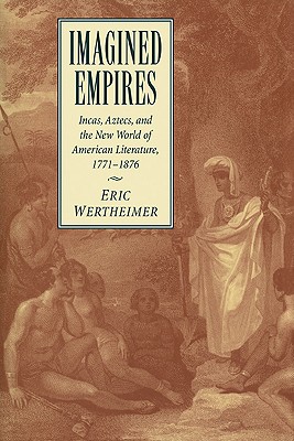 Imagined Empires: Incas, Aztecs, and the New World of American Literature, 17711876 (Cambridge Studies in American Literature and Culture, Series Number 121) [Paperback] Wertheimer, Eric