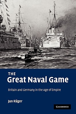 The Great Naval Game: Britain and Germany in the Age of Empire (Studies in the Social and Cultural History of Modern Warfare, Series Number 26)